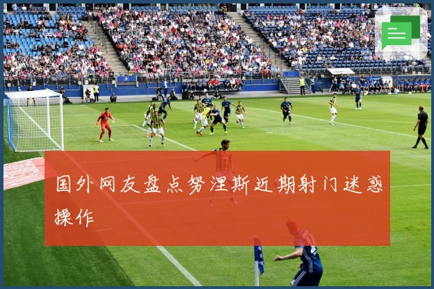 国外网友盘点努涅斯近期射门迷惑操作