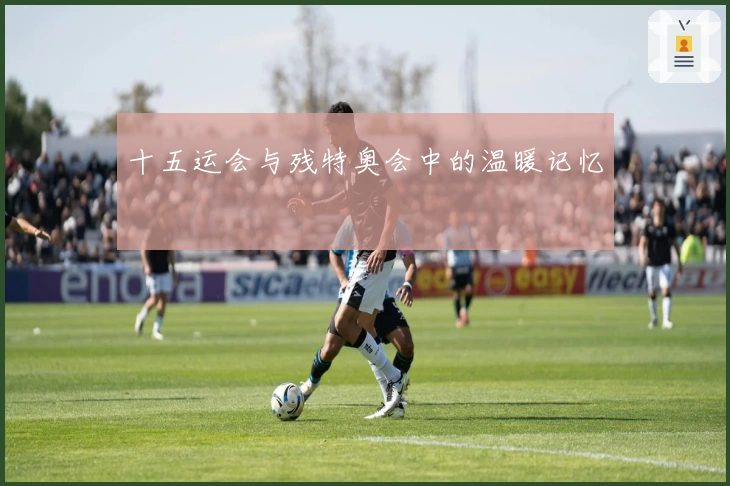 十五运会与残特奥会中的温暖记忆