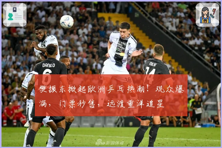 樊振东掀起欧洲乒乓热潮！观众爆满，门票秒售，远渡重洋追星