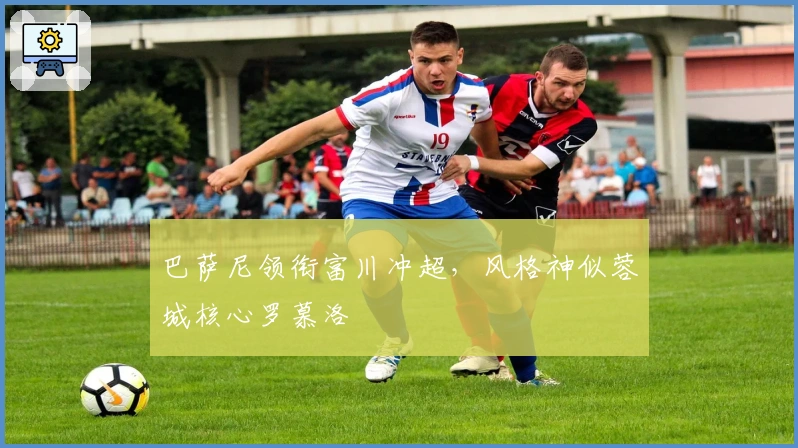 巴萨尼领衔富川冲超，风格神似蓉城核心罗慕洛