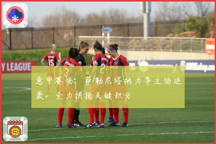 意甲赛场：萨勒尼塔纳力争主场逆袭，全力拼抢关键积分