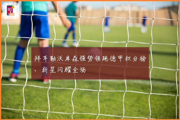 拜耳勒沃库森强势领跑德甲积分榜，新星闪耀全场