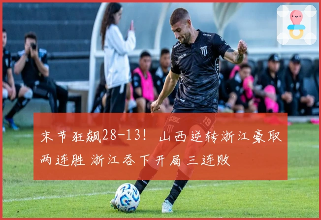 末节狂飙28-13！山西逆转浙江豪取两连胜 浙江吞下开局三连败