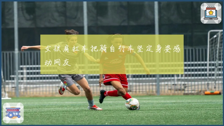 女孩肩扛车把骑自行车坚定身姿感动网友