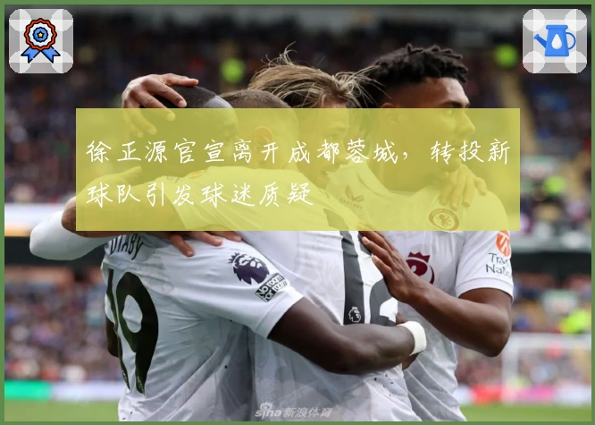 徐正源官宣离开成都蓉城，转投新球队引发球迷质疑