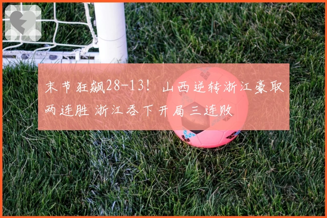 末节狂飙28-13！山西逆转浙江豪取两连胜 浙江吞下开局三连败