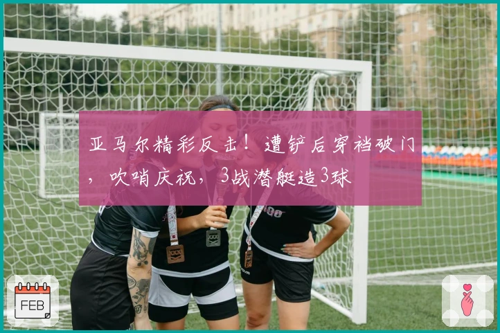 亚马尔精彩反击！遭铲后穿裆破门，吹哨庆祝，3战潜艇造3球