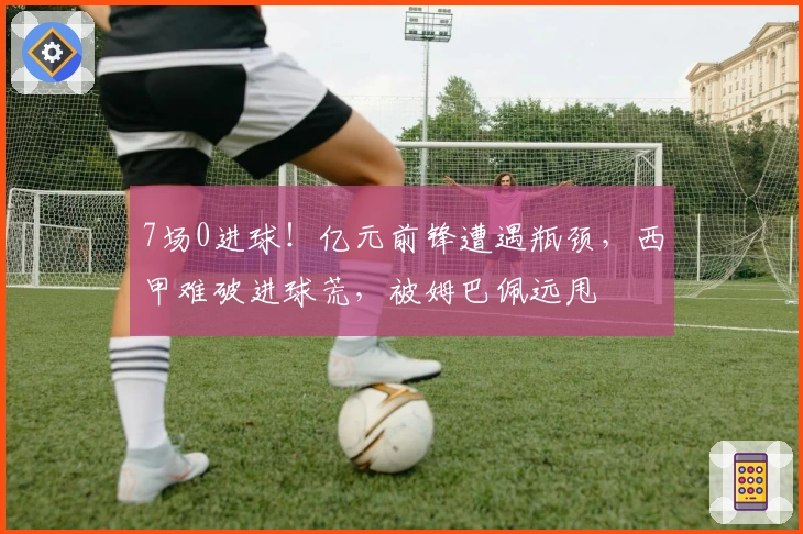 7场0进球！亿元前锋遭遇瓶颈，西甲难破进球荒，被姆巴佩远甩